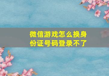 微信游戏怎么换身份证号码登录不了