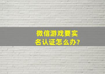 微信游戏要实名认证怎么办?