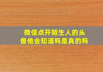 微信点开陌生人的头像他会知道吗是真的吗