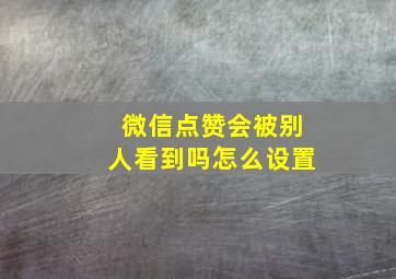 微信点赞会被别人看到吗怎么设置