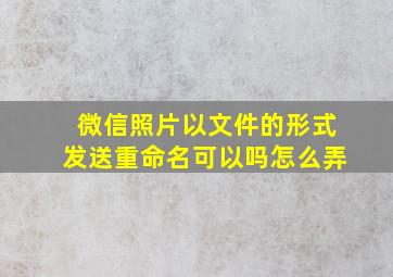 微信照片以文件的形式发送重命名可以吗怎么弄