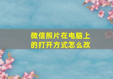 微信照片在电脑上的打开方式怎么改