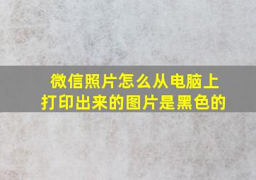 微信照片怎么从电脑上打印出来的图片是黑色的