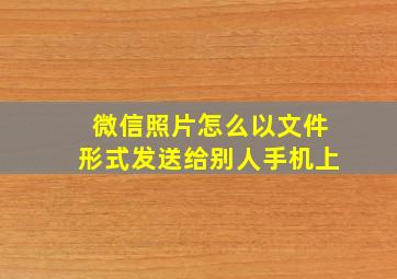 微信照片怎么以文件形式发送给别人手机上