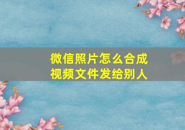 微信照片怎么合成视频文件发给别人