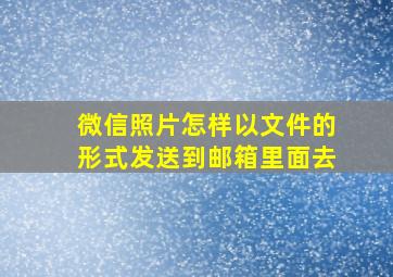 微信照片怎样以文件的形式发送到邮箱里面去