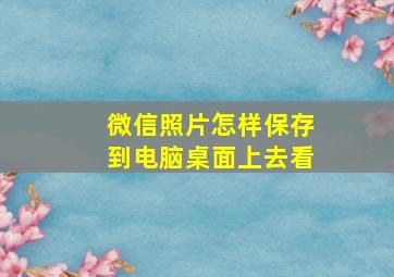 微信照片怎样保存到电脑桌面上去看