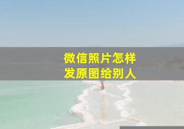 微信照片怎样发原图给别人