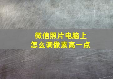 微信照片电脑上怎么调像素高一点