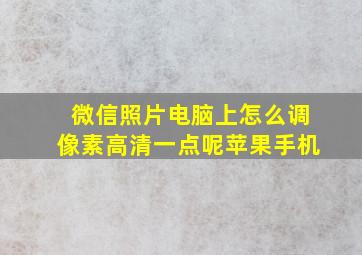 微信照片电脑上怎么调像素高清一点呢苹果手机