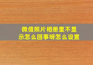 微信照片相册里不显示怎么回事呀怎么设置