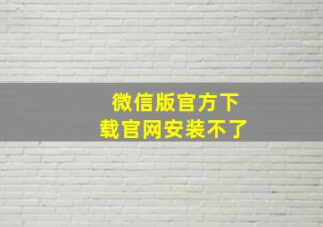 微信版官方下载官网安装不了