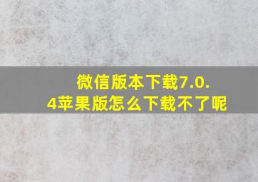 微信版本下载7.0.4苹果版怎么下载不了呢