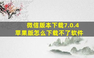 微信版本下载7.0.4苹果版怎么下载不了软件