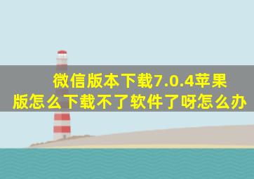 微信版本下载7.0.4苹果版怎么下载不了软件了呀怎么办