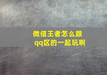 微信王者怎么跟qq区的一起玩啊