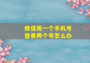 微信用一个手机号登录两个号怎么办