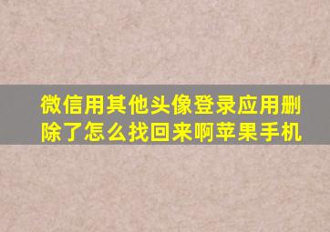 微信用其他头像登录应用删除了怎么找回来啊苹果手机