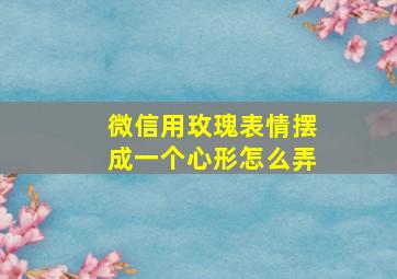 微信用玫瑰表情摆成一个心形怎么弄