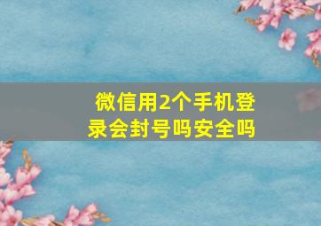 微信用2个手机登录会封号吗安全吗