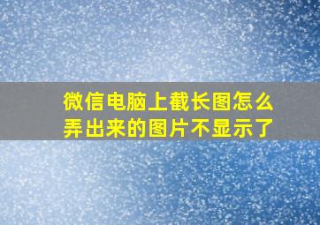 微信电脑上截长图怎么弄出来的图片不显示了