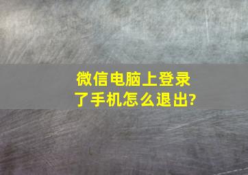 微信电脑上登录了手机怎么退出?