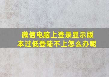 微信电脑上登录显示版本过低登陆不上怎么办呢