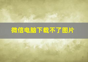 微信电脑下载不了图片