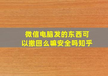 微信电脑发的东西可以撤回么嘛安全吗知乎