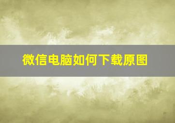 微信电脑如何下载原图