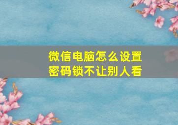 微信电脑怎么设置密码锁不让别人看