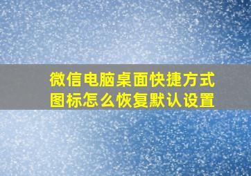 微信电脑桌面快捷方式图标怎么恢复默认设置