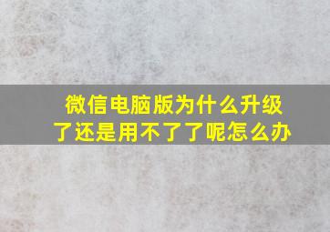 微信电脑版为什么升级了还是用不了了呢怎么办