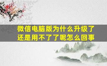 微信电脑版为什么升级了还是用不了了呢怎么回事