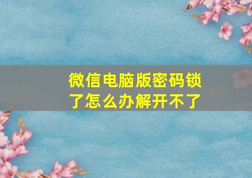 微信电脑版密码锁了怎么办解开不了