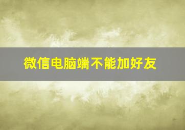 微信电脑端不能加好友