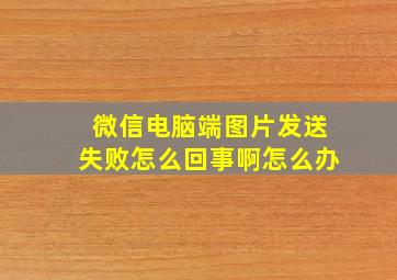 微信电脑端图片发送失败怎么回事啊怎么办