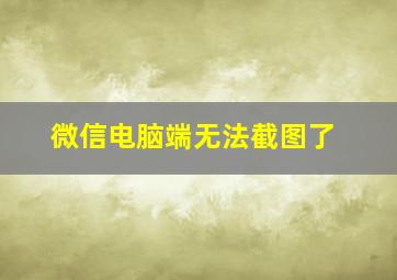 微信电脑端无法截图了