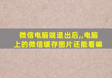 微信电脑端退出后,,电脑上的微信缓存图片还能看嘛