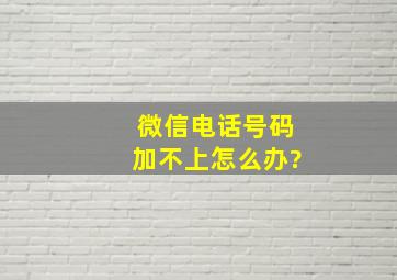 微信电话号码加不上怎么办?