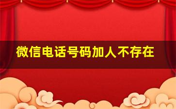 微信电话号码加人不存在