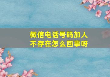 微信电话号码加人不存在怎么回事呀