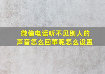 微信电话听不见别人的声音怎么回事呢怎么设置