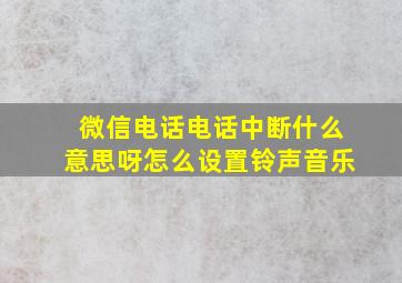 微信电话电话中断什么意思呀怎么设置铃声音乐