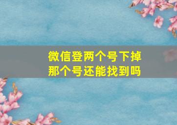 微信登两个号下掉那个号还能找到吗