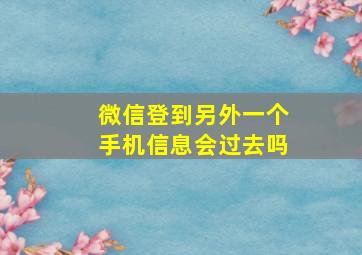 微信登到另外一个手机信息会过去吗