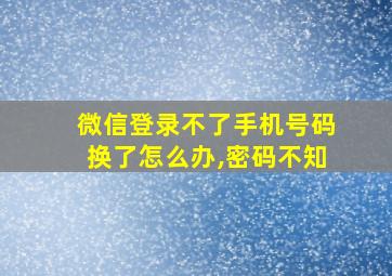 微信登录不了手机号码换了怎么办,密码不知