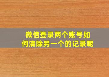 微信登录两个账号如何清除另一个的记录呢