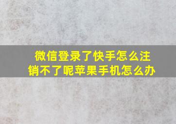 微信登录了快手怎么注销不了呢苹果手机怎么办