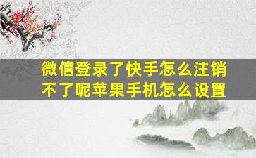 微信登录了快手怎么注销不了呢苹果手机怎么设置